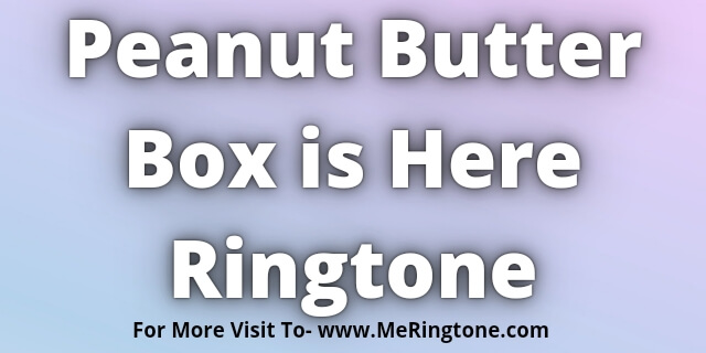 Read more about the article Peanut Butter Box is Here Ringtone Download