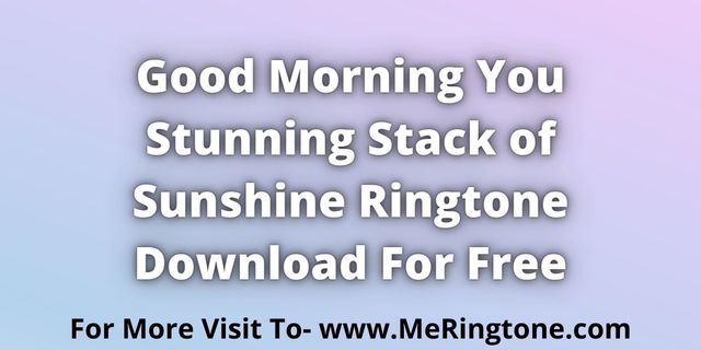 Read more about the article Good Morning You Stunning Stack of Sunshine Ringtone Download For Free