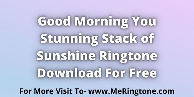 You are currently viewing Good Morning You Stunning Stack of Sunshine Ringtone Download For Free